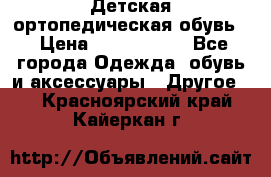Детская ортопедическая обувь. › Цена ­ 1000-1500 - Все города Одежда, обувь и аксессуары » Другое   . Красноярский край,Кайеркан г.